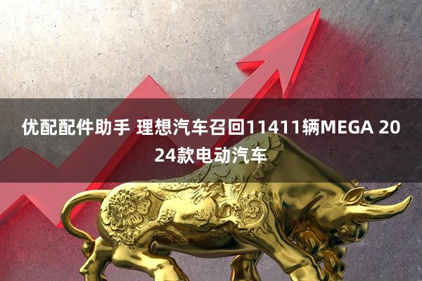 优配配件助手 理想汽车召回11411辆MEGA 2024款电动汽车