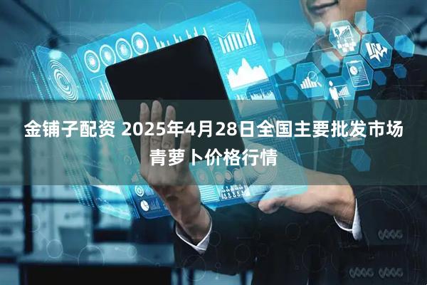 金铺子配资 2025年4月28日全国主要批发市场青萝卜价格行情