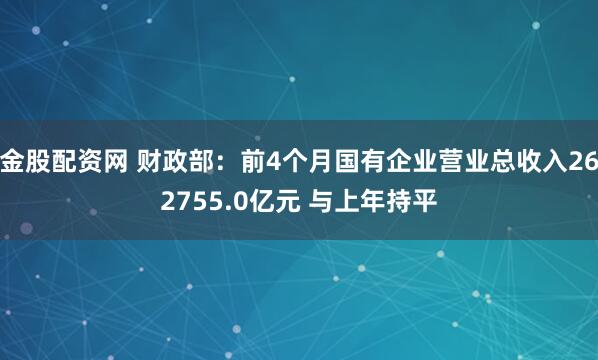 金股配资网 财政部:前4个月国有企业营业总收入262755.0亿元 与上年持平