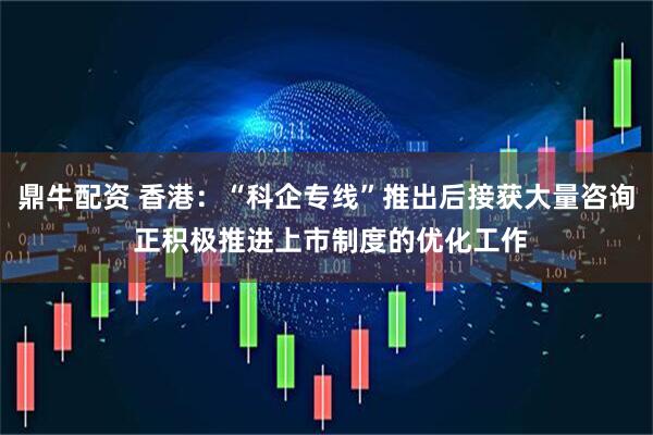 鼎牛配资 香港:“科企专线”推出后接获大量咨询 正积极推进上市制度的优化工作