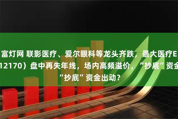 富灯网 联影医疗、爱尔眼科等龙头齐跌，最大医疗ETF（512170）盘中再失年线，场内高频溢价，“抄底”资金出动？