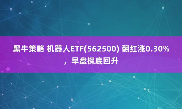 黑牛策略 机器人ETF(562500) 翻红涨0.30%,早盘探底回升