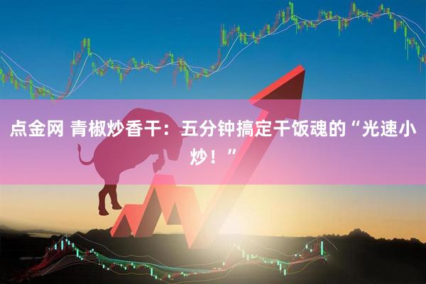 点金网 青椒炒香干：五分钟搞定干饭魂的“光速小炒！”