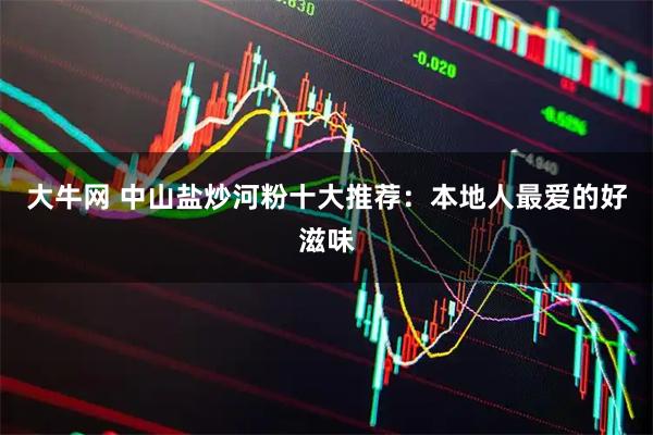 大牛网 中山盐炒河粉十大推荐：本地人最爱的好滋味