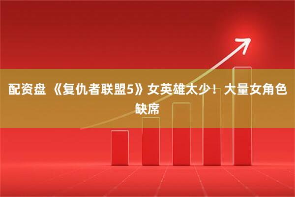 配资盘 《复仇者联盟5》女英雄太少！大量女角色缺席