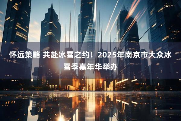 怀远策略 共赴冰雪之约！2025年南京市大众冰雪季嘉年华举办