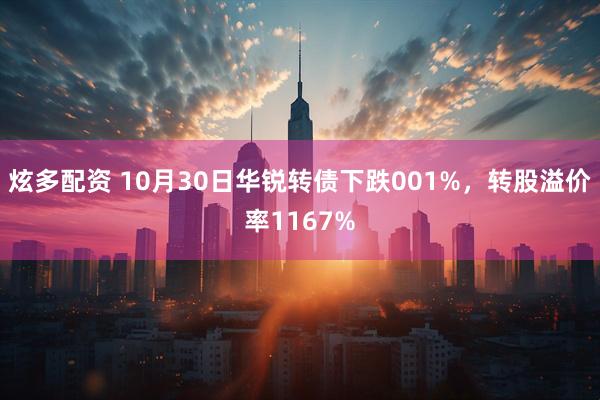 炫多配资 10月30日华锐转债下跌001%,转股溢价率1167%