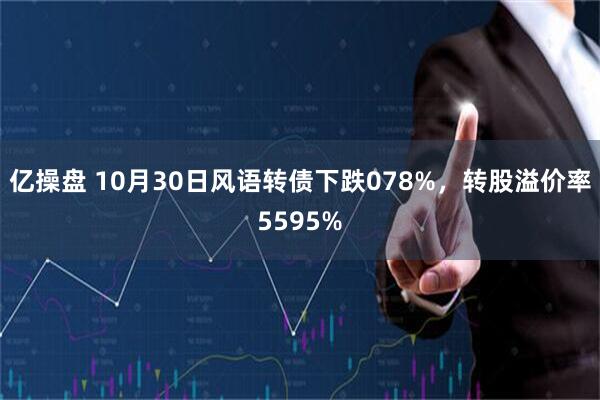 亿操盘 10月30日风语转债下跌078%,转股溢价率5595%
