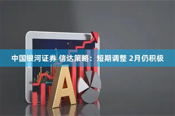 中国银河证券 信达策略：短期调整 2月仍积极